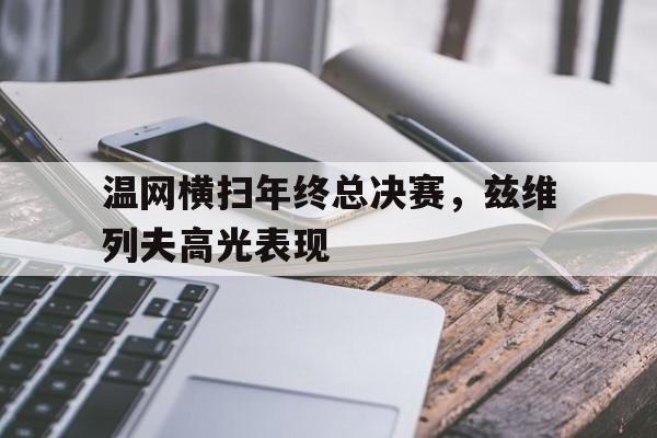 开云体育app-温网横扫年终总决赛,兹维列夫高光表现